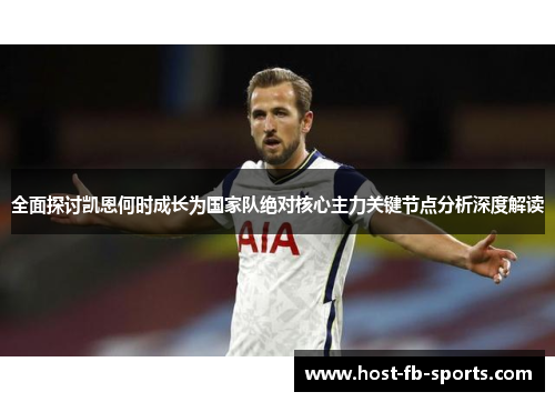 全面探讨凯恩何时成长为国家队绝对核心主力关键节点分析深度解读