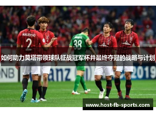 如何助力莫塔带领球队征战冠军杯并最终夺冠的战略与计划