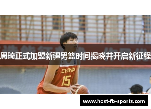 周琦正式加盟新疆男篮时间揭晓并开启新征程 周琦正式加盟新疆男篮时间揭晓并开启新征程