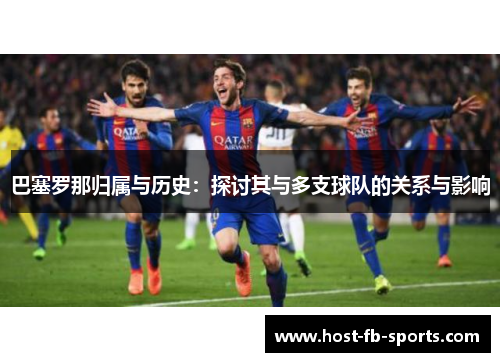 巴塞罗那归属与历史:探讨其与多支球队的关系与影响 巴塞罗那归属与历史:探讨其与多支球队的关系与影响