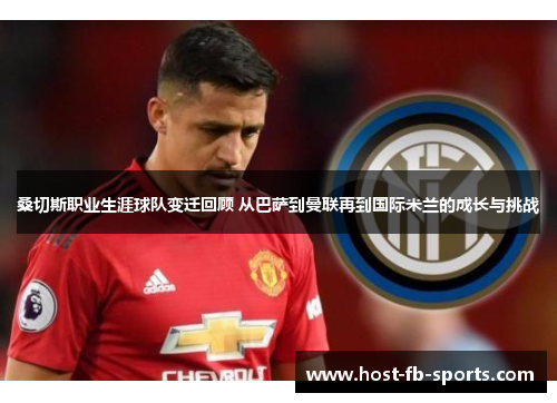 桑切斯职业生涯球队变迁回顾 从巴萨到曼联再到国际米兰的成长与挑战 桑切斯职业生涯球队变迁回顾 从巴萨到曼联再到国际米兰的成长与挑战