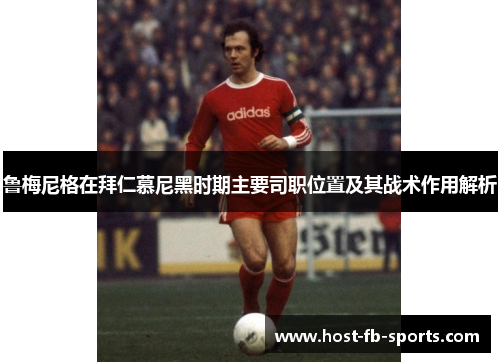 鲁梅尼格在拜仁慕尼黑时期主要司职位置及其战术作用解析 鲁梅尼格在拜仁慕尼黑时期主要司职位置及其战术作用解析