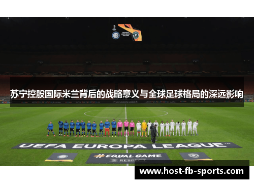 苏宁控股国际米兰背后的战略意义与全球足球格局的深远影响 苏宁控股国际米兰背后的战略意义与全球足球格局的深远影响