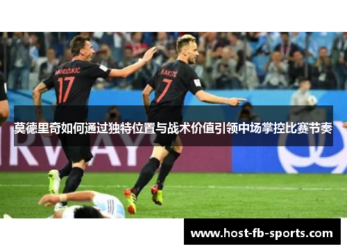 莫德里奇如何通过独特位置与战术价值引领中场掌控比赛节奏 莫德里奇如何通过独特位置与战术价值引领中场掌控比赛节奏