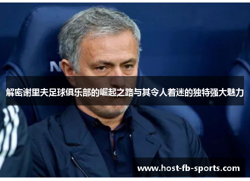 解密谢里夫足球俱乐部的崛起之路与其令人着迷的独特强大魅力