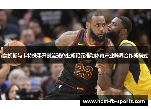 詹姆斯与卡特携手开创篮球商业新纪元推动体育产业跨界合作新模式