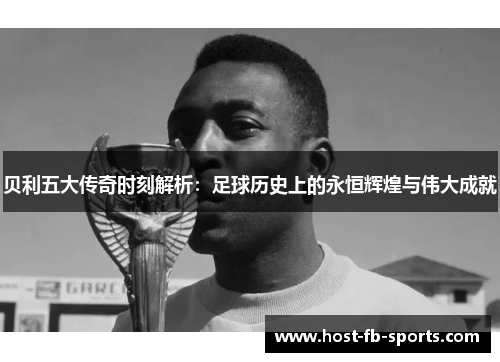 贝利五大传奇时刻解析：足球历史上的永恒辉煌与伟大成就
