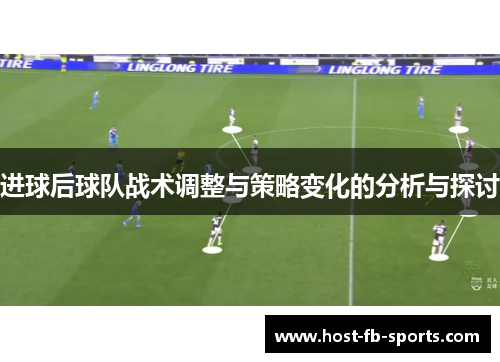 进球后球队战术调整与策略变化的分析与探讨