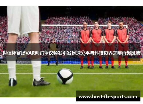 世俱杯赛场VAR判罚争议频发引发足球公平与科技边界之辩再起风波
