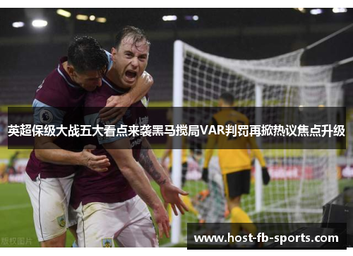 英超保级大战五大看点来袭黑马搅局VAR判罚再掀热议焦点升级