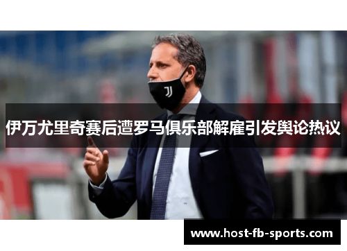 伊万尤里奇赛后遭罗马俱乐部解雇引发舆论热议