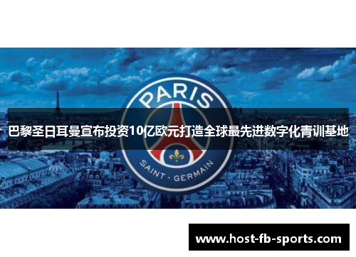 巴黎圣日耳曼宣布投资10亿欧元打造全球最先进数字化青训基地