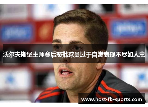 沃尔夫斯堡主帅赛后怒批球员过于自满表现不尽如人意