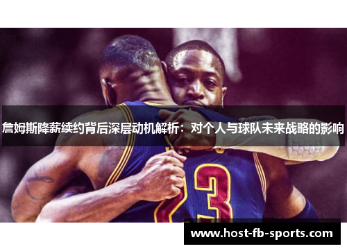 詹姆斯降薪续约背后深层动机解析：对个人与球队未来战略的影响