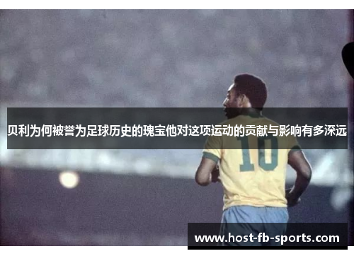 贝利为何被誉为足球历史的瑰宝他对这项运动的贡献与影响有多深远
