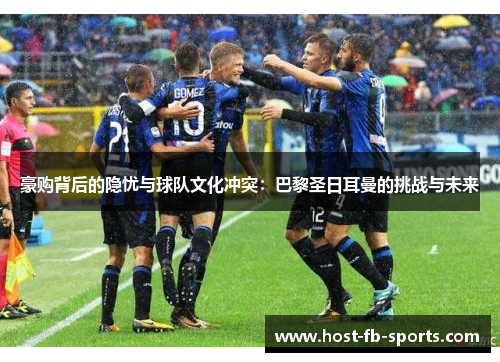 豪购背后的隐忧与球队文化冲突：巴黎圣日耳曼的挑战与未来