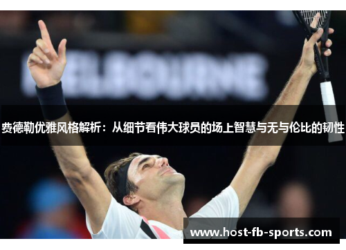 费德勒优雅风格解析：从细节看伟大球员的场上智慧与无与伦比的韧性